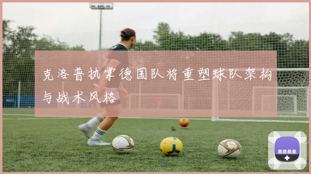 克洛普执掌德国队将重塑球队架构与战术风格