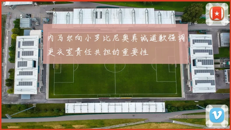 内马尔向小罗比尼奥真诚道歉强调更衣室责任共担的重要性