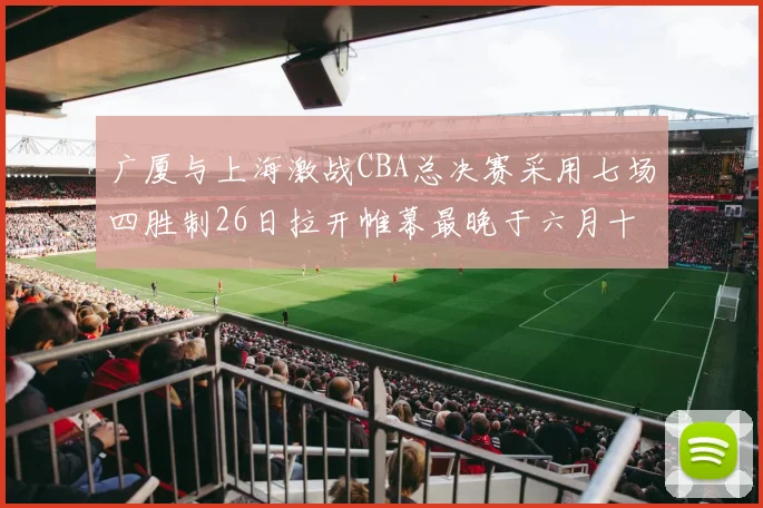 广厦与上海激战CBA总决赛采用七场四胜制26日拉开帷幕最晚于六月十一日落幕