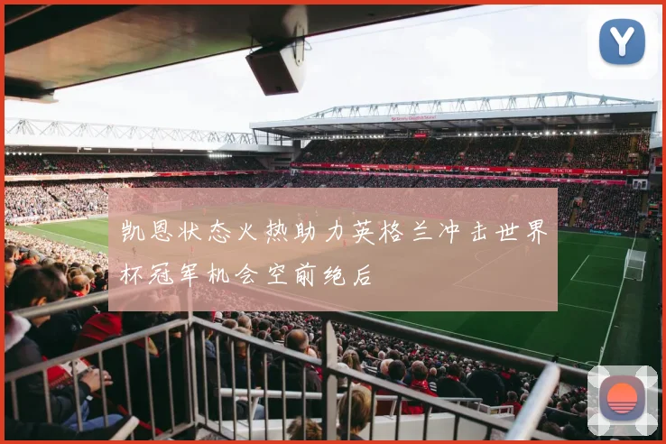凯恩状态火热助力英格兰冲击世界杯冠军机会空前绝后