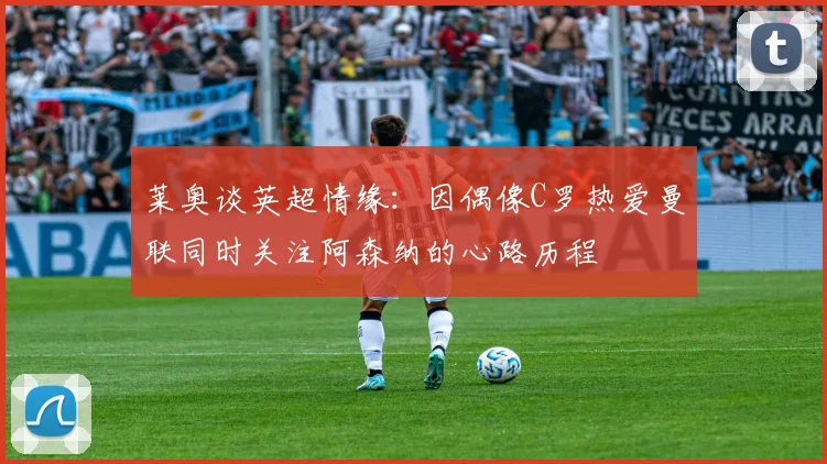 莱奥谈英超情缘：因偶像C罗热爱曼联同时关注阿森纳的心路历程