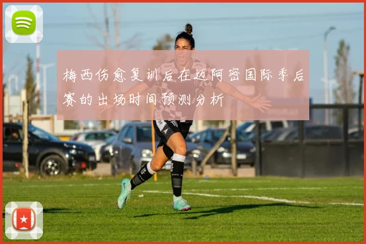 梅西伤愈复训后在迈阿密国际季后赛的出场时间预测分析