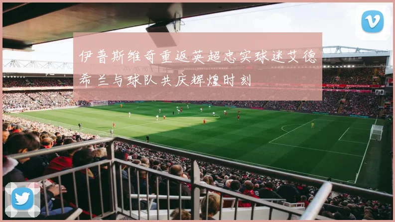 伊普斯维奇重返英超忠实球迷艾德希兰与球队共庆辉煌时刻