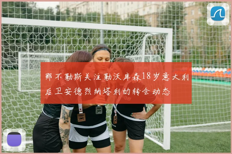 那不勒斯关注勒沃库森18岁意大利后卫安德烈纳塔利的转会动态