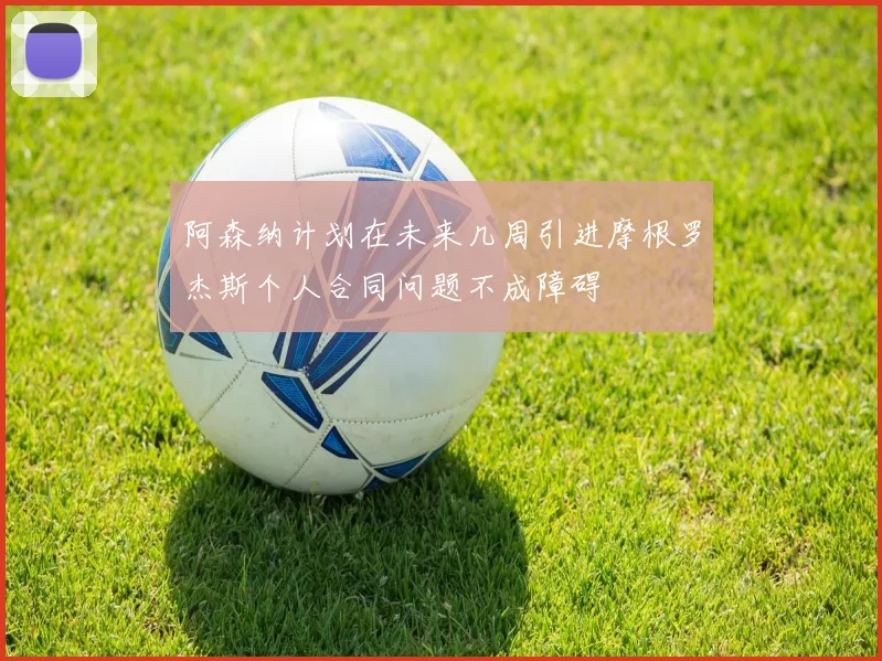 阿森纳计划在未来几周引进摩根罗杰斯个人合同问题不成障碍