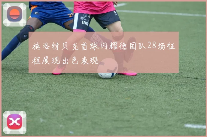 施洛特贝克首球闪耀德国队28场征程展现出色表现