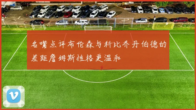 名嘴点评布伦森与科比乔丹伯德的差距詹姆斯性格更温和