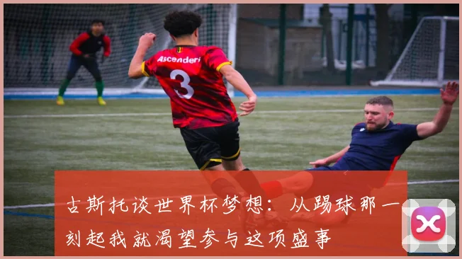 古斯托谈世界杯梦想：从踢球那一刻起我就渴望参与这项盛事