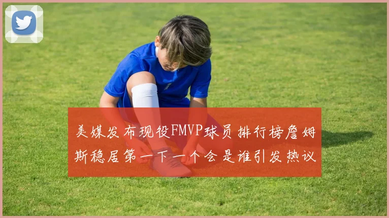 美媒发布现役FMVP球员排行榜詹姆斯稳居第一下一个会是谁引发热议
