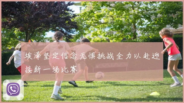 埃泽坚定信念无惧挑战全力以赴迎接新一场比赛