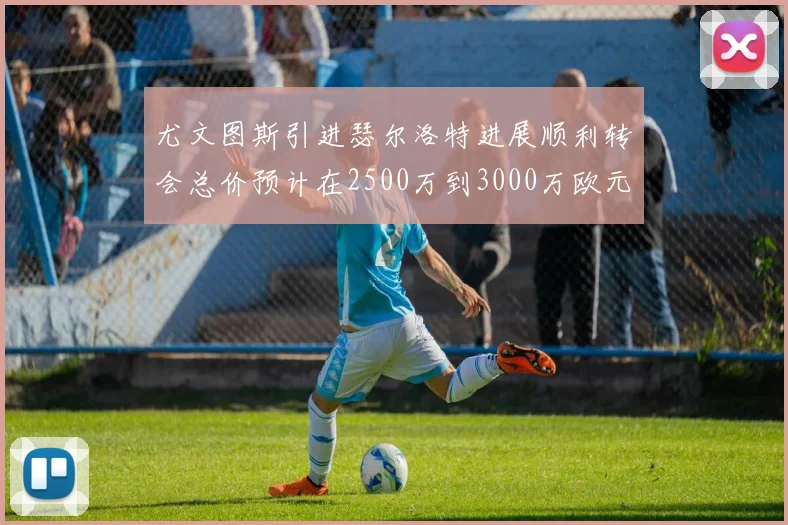 尤文图斯引进瑟尔洛特进展顺利转会总价预计在2500万到3000万欧元之间