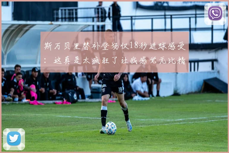 斯万贝里替补登场仅18秒进球感受：这真是太疯狂了让我感觉无比精彩