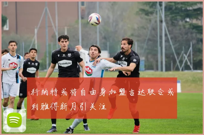 科纳特或将自由身加盟吉达联合或利雅得新月引关注