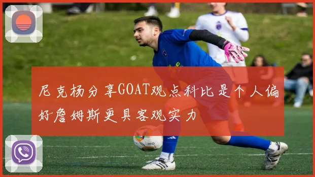 尼克杨分享GOAT观点科比是个人偏好詹姆斯更具客观实力