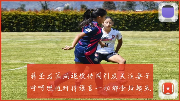 蒋圣龙因病退役传闻引发关注妻子呼吁理性对待谣言一切都会好起来