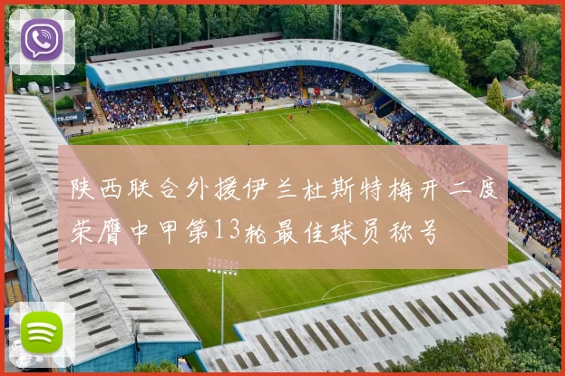 陕西联合外援伊兰杜斯特梅开二度荣膺中甲第13轮最佳球员称号