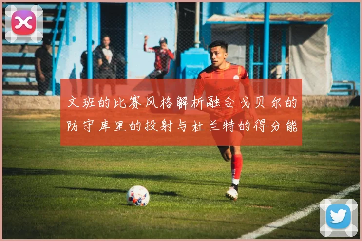 文班的比赛风格解析融合戈贝尔的防守库里的投射与杜兰特的得分能力