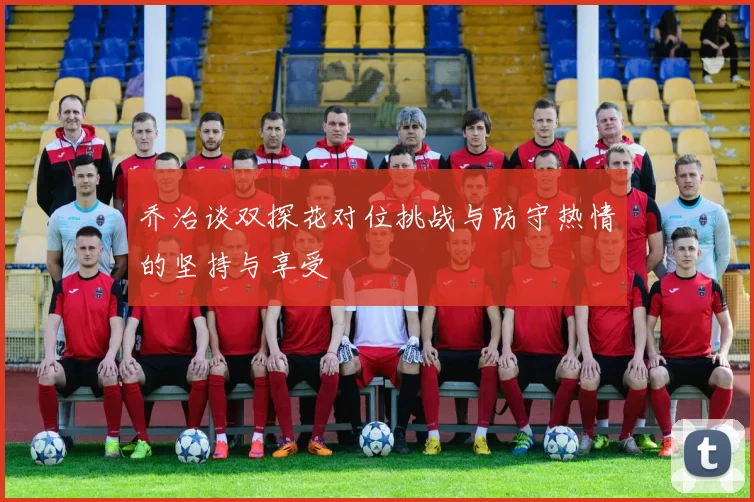 乔治谈双探花对位挑战与防守热情的坚持与享受