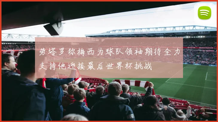 劳塔罗称梅西为球队领袖期待全力支持他迎接最后世界杯挑战